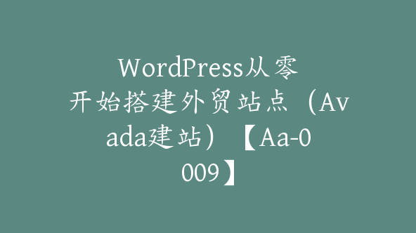 WordPress从零开始搭建外贸站点（Avada建站）【Aa-0009】