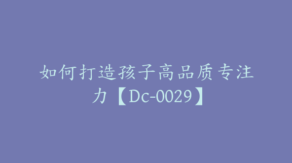 如何打造孩子高品质专注力【Dc-0029】