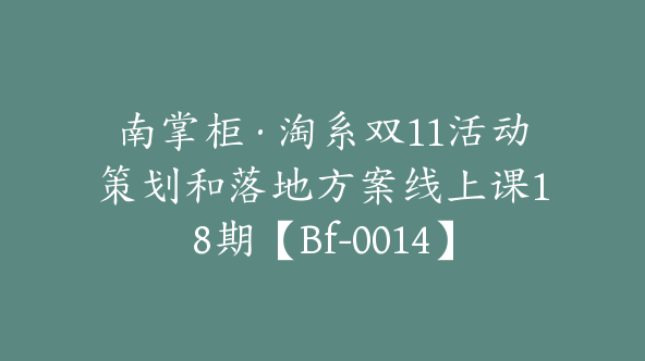 南掌柜·淘系双11活动策划和落地方案线上课18期【Bf-0014】