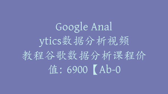 Google Analytics数据分析视频教程谷歌数据分析课程价值：6900【Ab-0012】