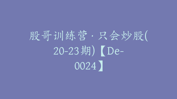 股哥训练营·只会炒股(20-23期)【De-0024】