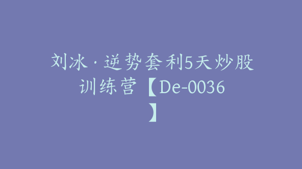 刘冰·逆势套利5天炒股训练营【De-0036】