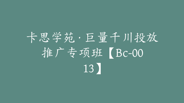 卡思学苑·巨量千川投放推广专项班【Bc-0013】