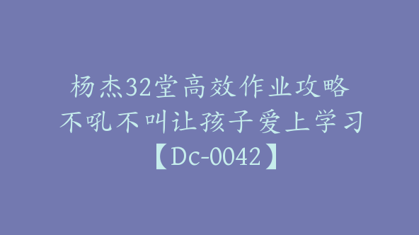 杨杰32堂高效作业攻略不吼不叫让孩子爱上学习【Dc-0042】