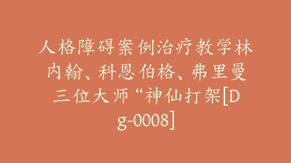 人格障碍案例治疗教学林内翰、科恩伯格、弗里曼三位大师“神仙打架[Dg-0008]