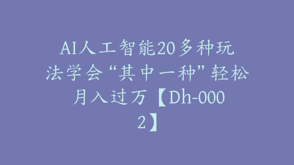 AI人工智能20多种玩法学会“其中一种”轻松月入过万【Dh-0002】