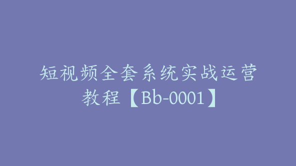 短视频全套系统实战运营教程【Bb-0001】