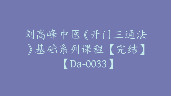 刘高峰中医《开门三通法》基础系列课程【完结】【Da-0033】