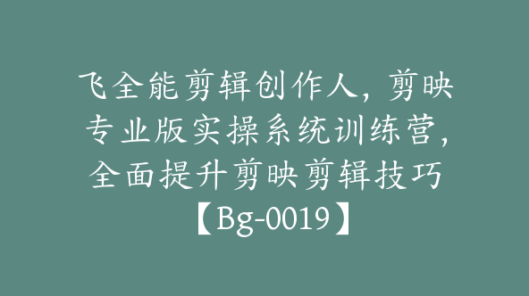 飞全能剪辑创作人，剪映专业版实操系统训练营，全面​提升剪映剪辑技巧【Bg-0019】