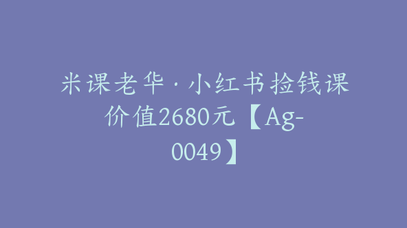 米课老华·小红书捡钱课价值2680元【Ag-0049】