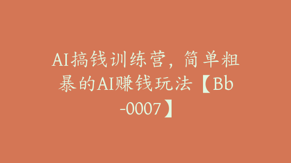 AI搞钱训练营，简单粗暴的AI赚钱玩法【Bb-0007】