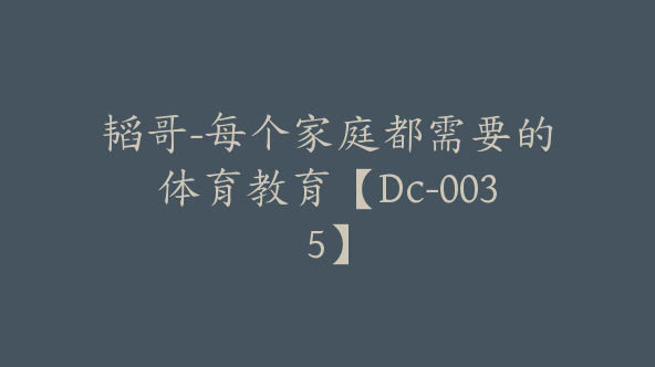 韬哥-每个家庭都需要的体育教育【Dc-0035】