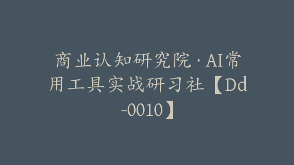 商业认知研究院·AI常用工具实战研习社【Dd-0010】