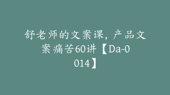 舒老师的文案课，产品文案痛苦60讲【Da-0014】