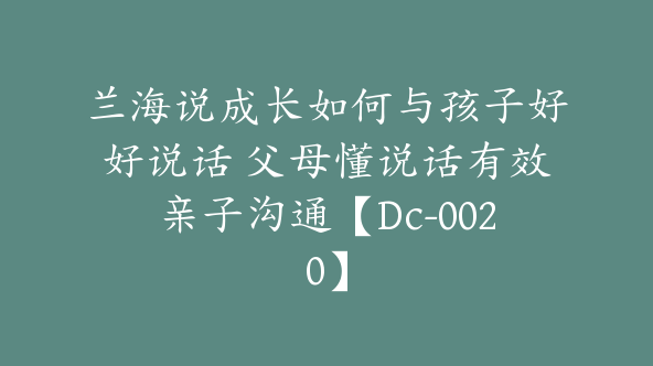 兰海说成长如何与孩子好好说话 父母懂说话有效亲子沟通【Dc-0020】