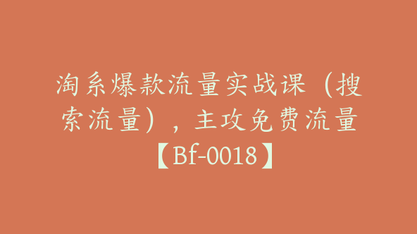 淘系爆款流量实战课（搜索流量），主攻免费流量【Bf-0018】