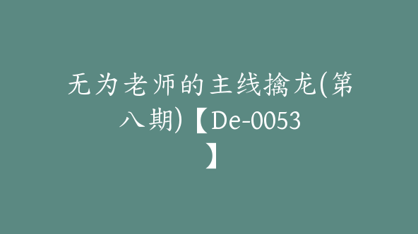 无为老师的主线擒龙(第八期)【De-0053】