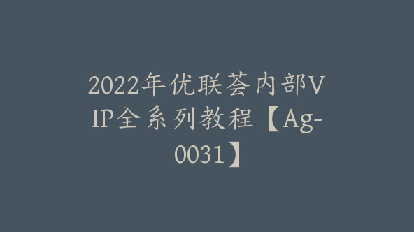 2022年优联荟内部VIP全系列教程【Ag-0031】