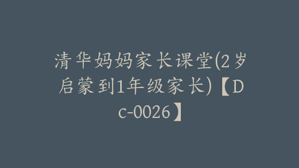 清华妈妈家长课堂(2岁启蒙到1年级家长)【Dc-0026】