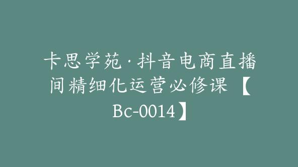 卡思学苑·抖音电商直播间精细化运营必修课 【Bc-0014】