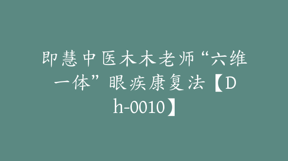 即慧中医木木老师“六维一体” 眼疾康复法【Dh-0010】