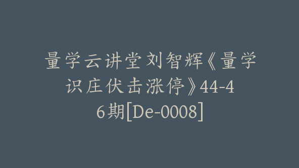 量学云讲堂刘智辉《量学识庄伏击涨停》44-46期[De-0008]