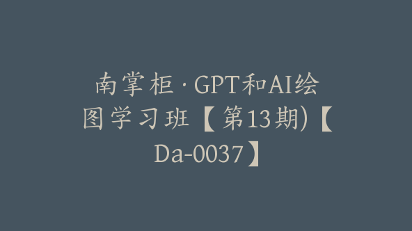 南掌柜·GPT和AI绘图学习班【第13期)【Da-0037】