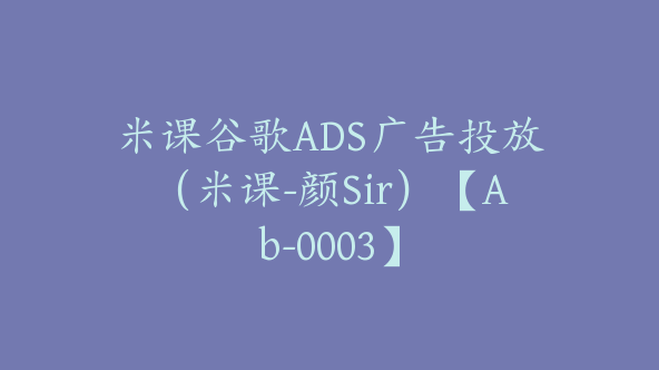 米课谷歌ADS广告投放（米课-颜Sir）【Ab-0003】