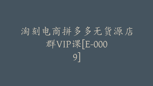 淘刻电商拼多多无货源店群VIP课[E-0009]