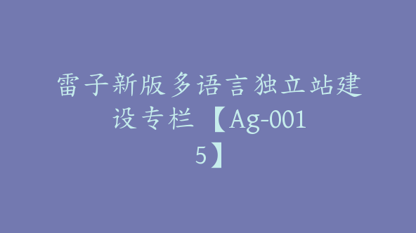 雷子新版多语言独立站建设专栏 【Ag-0015】