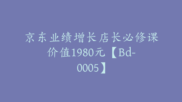 京东业绩增长店长必修课价值1980元【Bd-0005】