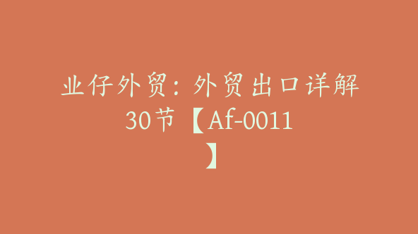 业仔外贸：外贸出口详解30节【Af-0011】