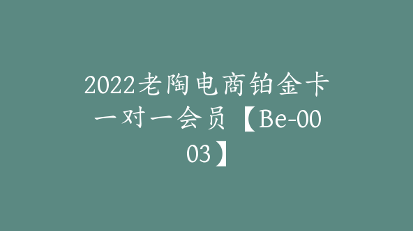 2022老陶电商铂金卡一对一会员【Be-0003】
