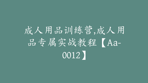 成人用品训练营,成人用品专属实战教程【Aa-0012】