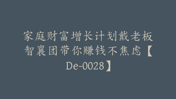 家庭财富增长计划戴老板智襄团带你赚钱不焦虑【De-0028】