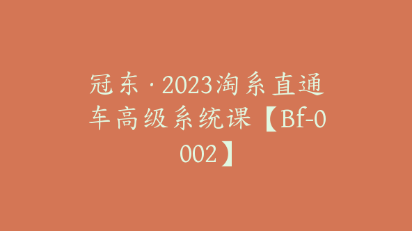 冠东·2023淘系直通车高级系统课【Bf-0002】