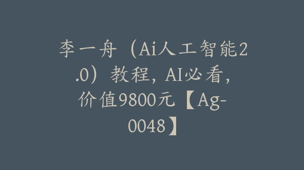 李一舟（Ai人工智能2.0）教程，AI必看，价值9800元【Ag-0048】