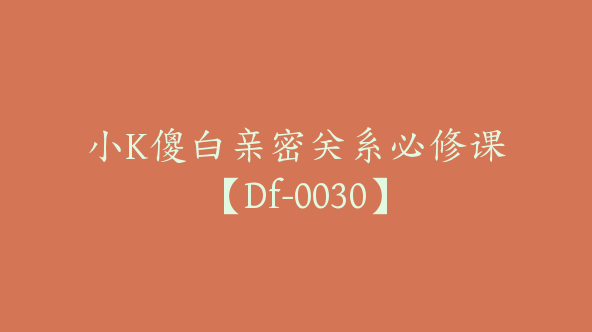 小K傻白亲密关系必修课【Df-0030】