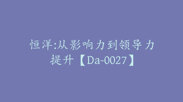 恒洋:从影响力到领导力提升【Da-0027】