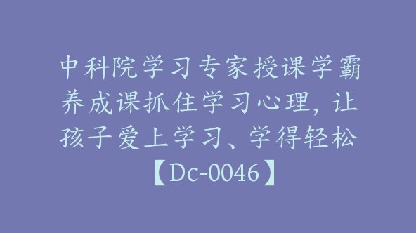 中科院学习专家授课学霸养成课抓住学习心理，让孩子爱上学习、学得轻松【Dc-0046】