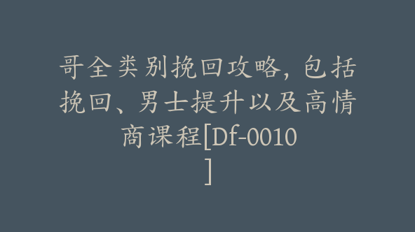 哥全类别挽回攻略，包括挽回、男士提升以及高情商课程[Df-0010]