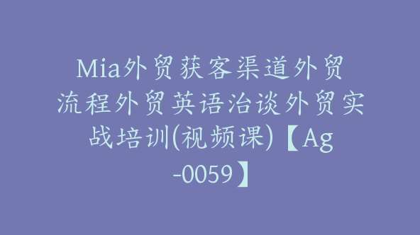 Mia外贸获客渠道外贸流程外贸英语治谈外贸实战培训(视频课)【Ag-0059】