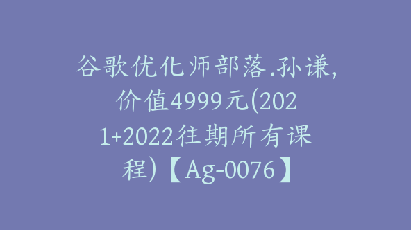 谷歌优化师部落.孙谦,价值4999元(2021+2022往期所有课程)【Ag-0076】