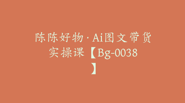 陈陈好物·Ai图文带货实操课【Bg-0038】