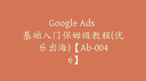 Google Ads 基础入门保姆级教程(优乐出海)【Ab-0046】