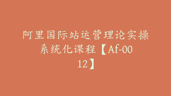 阿里国际站运营理论实操系统化课程【Af-0012】