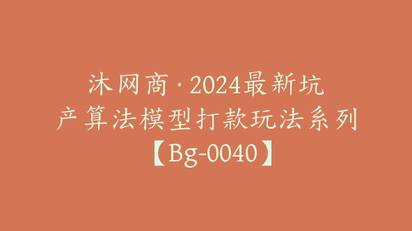 沐网商·2024最新坑产算法模型打款玩法系列【Bg-0040】