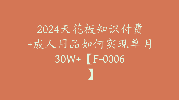 2024天花板知识付费+成人用品如何实现单月30W+【F-0006】