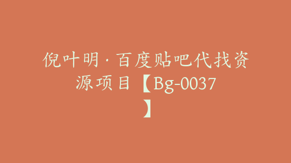 倪叶明·百度贴吧代找资源项目【Bg-0037】