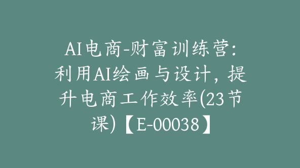 AI电商-财富训练营:利用AI绘画与设计，提升电商工作效率(23节课)【E-00038】